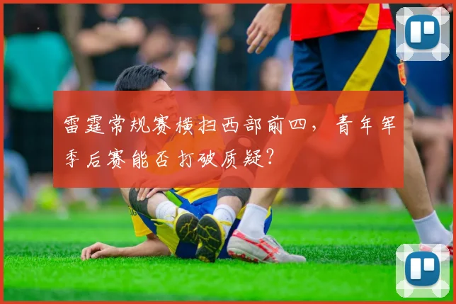 雷霆常规赛横扫西部前四，青年军季后赛能否打破质疑？