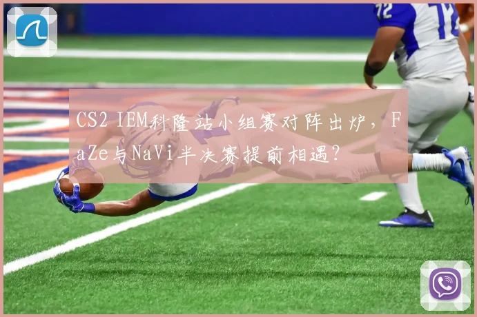 CS2 IEM科隆站小组赛对阵出炉,FaZe与NaVi半决赛提前相遇?
