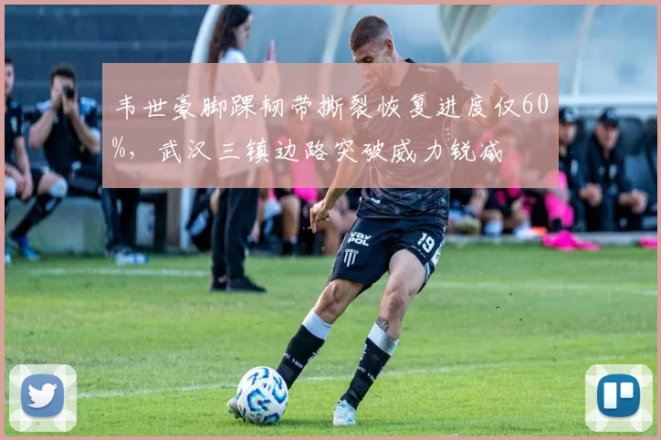 韦世豪脚踝韧带撕裂恢复进度仅60%,武汉三镇边路突破威力锐减