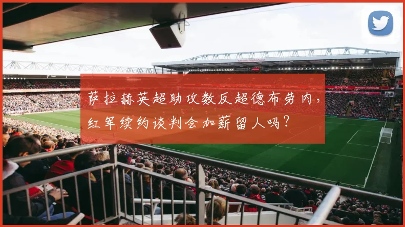 萨拉赫英超助攻数反超德布劳内,红军续约谈判会加薪留人吗?