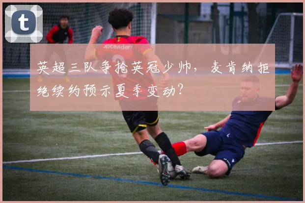 英超三队争抢英冠少帅,麦肯纳拒绝续约预示夏季变动?