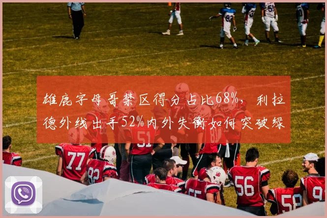 雄鹿字母哥禁区得分占比68%,利拉德外线出手52%内外失衡如何突破绿军?