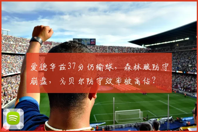 爱德华兹37分仍输球,森林狼防守崩盘,戈贝尔防守效率被高估?