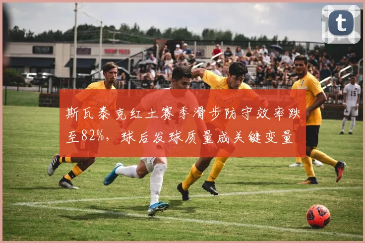 斯瓦泰克红土赛季滑步防守效率跌至82%,球后发球质量成关键变量