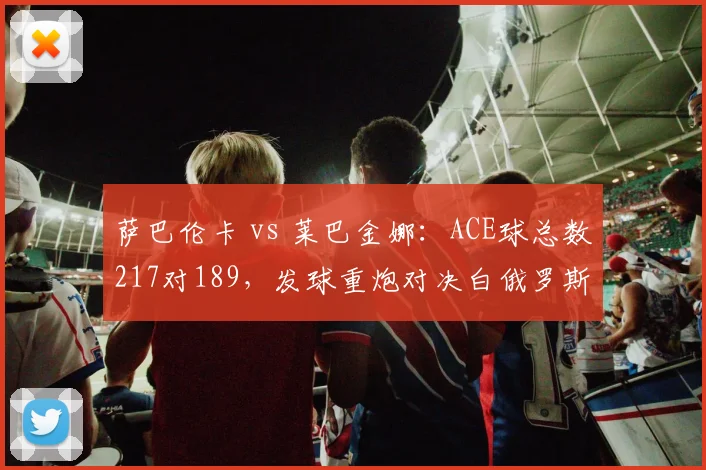 萨巴伦卡 vs 莱巴金娜:ACE球总数217对189,发球重炮对决白俄罗斯人占优